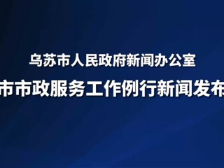 烏蘇市城市市政服務(wù)工作例行新聞發(fā)布會(huì)