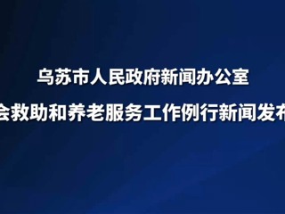 烏蘇市社會(huì)救助和養(yǎng)老服務(wù)工作例行新聞發(fā)布會(huì)